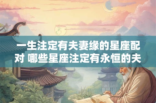 一生注定有夫妻缘的星座配对 哪些星座注定有永恒的夫妻缘