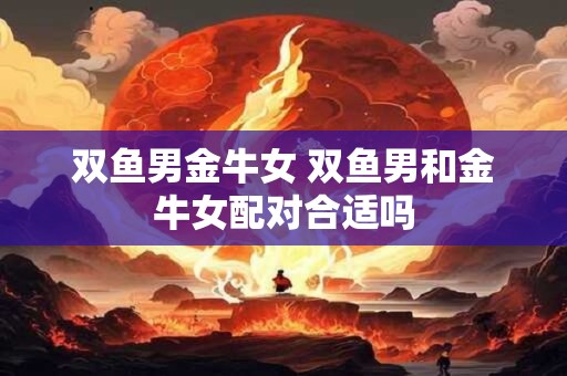 双鱼男金牛女 双鱼男和金牛女配对合适吗