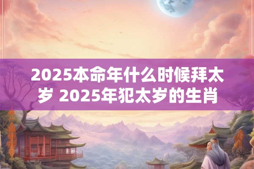 2025本命年什么时候拜太岁 2025年犯太岁的生肖