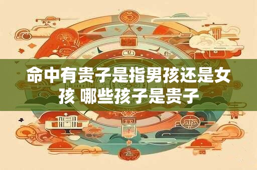 命中有贵子是指男孩还是女孩 哪些孩子是贵子