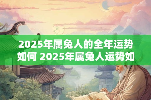 2025年属兔人的全年运势如何 2025年属兔人运势如何