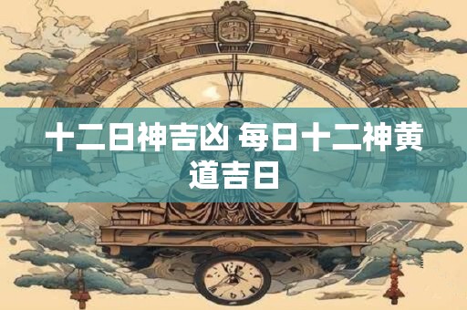 十二日神吉凶 每日十二神黄道吉日