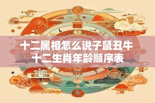 十二属相怎么说子鼠丑牛 十二生肖年龄顺序表