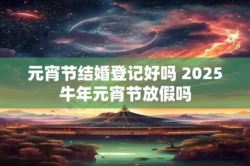 元宵节结婚登记好吗 2025牛年元宵节放假吗