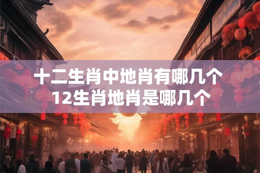十二生肖中地肖有哪几个 12生肖地肖是哪几个