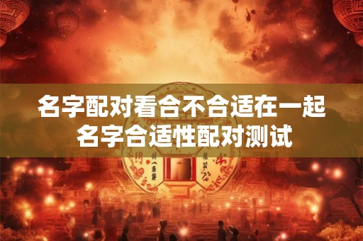 名字配对看合不合适在一起 名字合适性配对测试