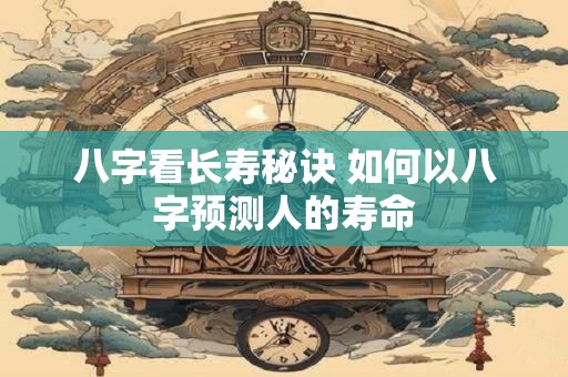 八字看长寿秘诀 如何以八字预测人的寿命