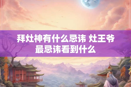 拜灶神有什么忌讳 灶王爷最忌讳看到什么