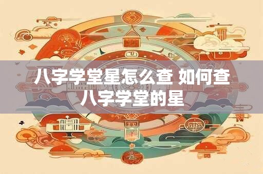 八字学堂星怎么查 如何查八字学堂的星