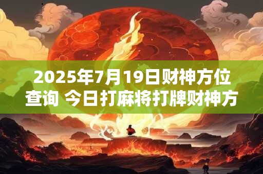 2025年7月19日财神方位查询 今日打麻将打牌财神方位！