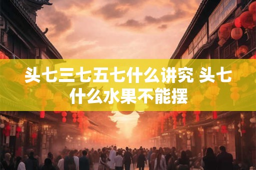 头七三七五七什么讲究 头七什么水果不能摆