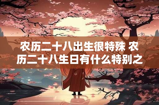农历二十八出生很特殊 农历二十八生日有什么特别之处