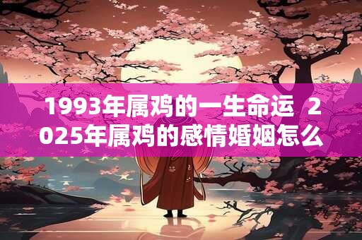 1993年属鸡的一生命运  2025年属鸡的感情婚姻怎么样