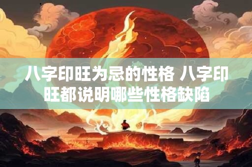 八字印旺为忌的性格 八字印旺都说明哪些性格缺陷