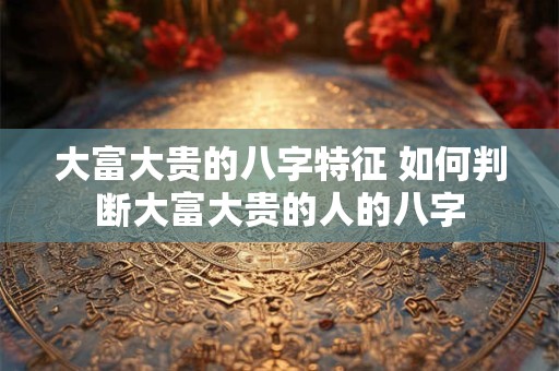 大富大贵的八字特征 如何判断大富大贵的人的八字