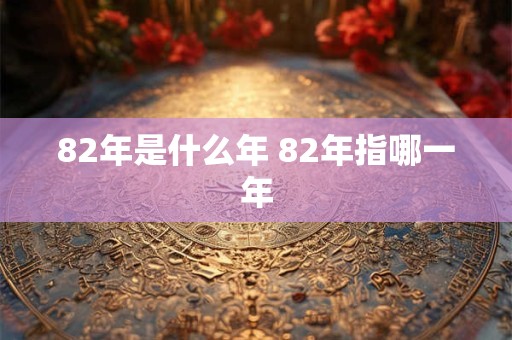82年是什么年 82年指哪一年