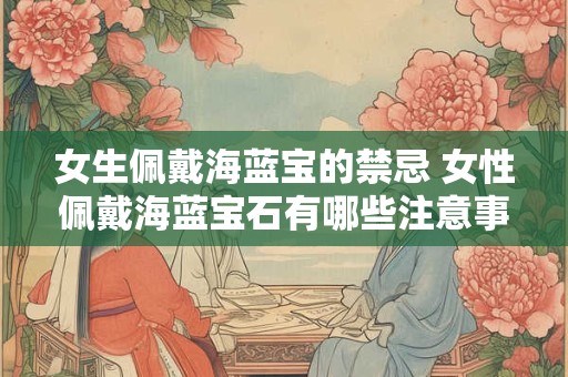 女生佩戴海蓝宝的禁忌 女性佩戴海蓝宝石有哪些注意事项