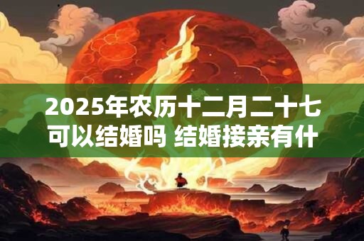 2025年农历十二月二十七可以结婚吗 结婚接亲有什么讲究