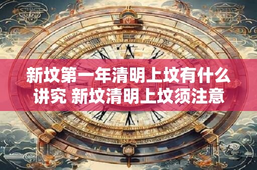 新坟第一年清明上坟有什么讲究 新坟清明上坟须注意什么