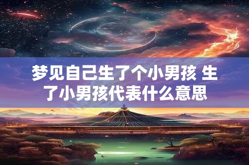 梦见自己生了个小男孩 生了小男孩代表什么意思