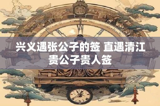 兴义遇张公子的签 直遇清江贵公子贵人签