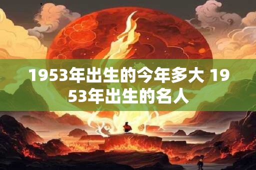 1953年出生的今年多大 1953年出生的名人