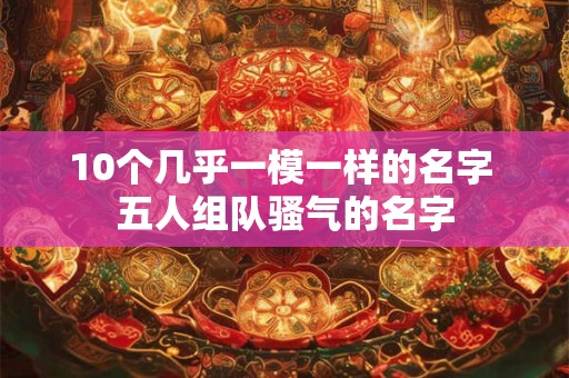 10个几乎一模一样的名字 五人组队骚气的名字