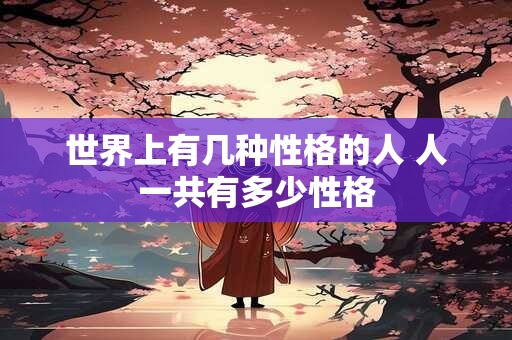世界上有几种性格的人 人一共有多少性格