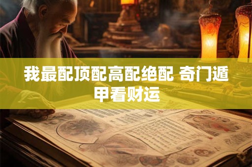 我最配顶配高配绝配 奇门遁甲看财运