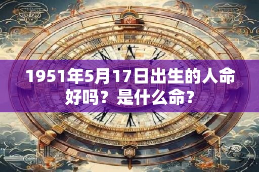 1951年5月17日出生的人命好吗？是什么命？