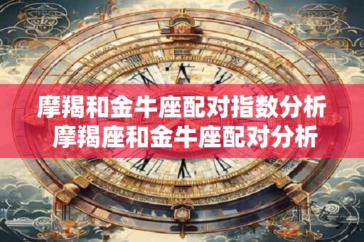 摩羯和金牛座配对指数分析 摩羯座和金牛座配对分析如何