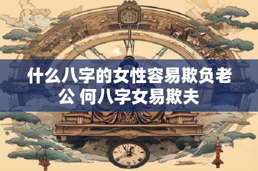 什么八字的女性容易欺负老公 何八字女易欺夫