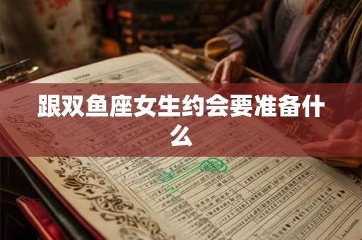 跟双鱼座女生约会要准备什么