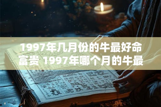 1997年几月份的牛最好命富贵 1997年哪个月的牛最旺