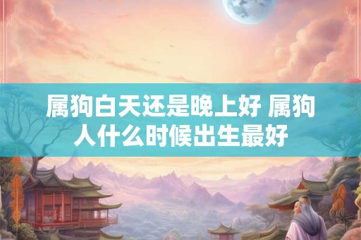 属狗白天还是晚上好 属狗人什么时候出生最好