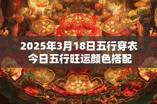 2025年3月18日五行穿衣 今日五行旺运颜色搭配