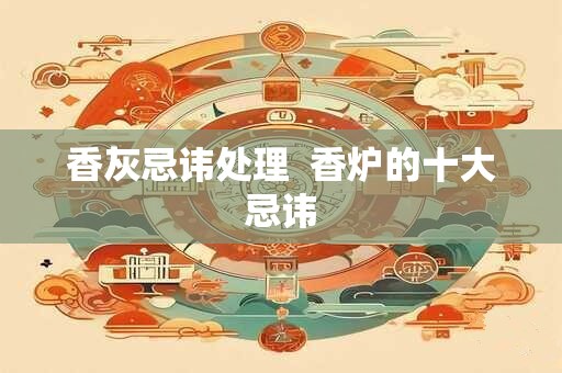 香灰忌讳处理  香炉的十大忌讳