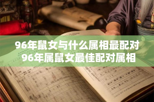 96年鼠女与什么属相最配对 96年属鼠女最佳配对属相是什么