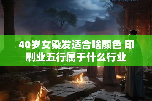 40岁女染发适合啥颜色 印刷业五行属于什么行业