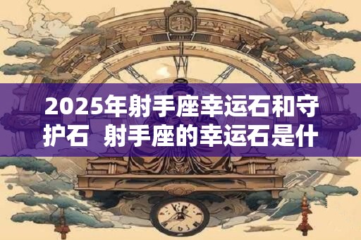 2025年射手座幸运石和守护石  射手座的幸运石是什么石头