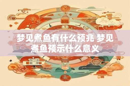 详细阅读:梦见煮鱼有什么预兆 梦见煮鱼预示什么意义 梦见煮鱼有什么预兆 梦见煮鱼预示什么意义