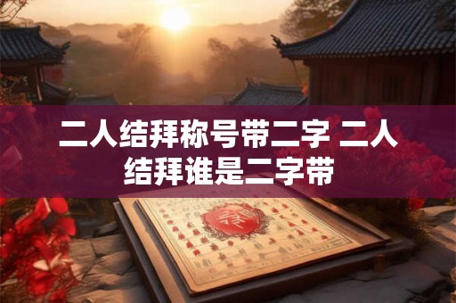 二人结拜称号带二字 二人结拜谁是二字带