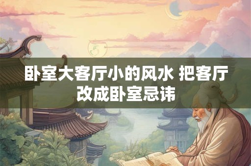 卧室大客厅小的风水 把客厅改成卧室忌讳