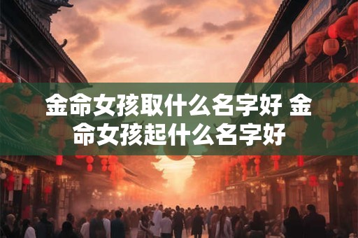 金命女孩取什么名字好 金命女孩起什么名字好