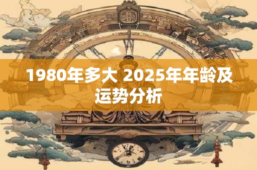 1980年多大 2025年年龄及运势分析