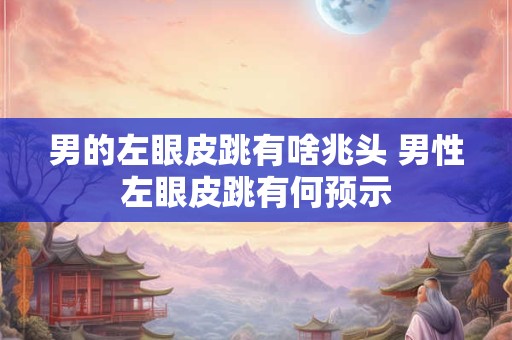 男的左眼皮跳有啥兆头 男性左眼皮跳有何预示