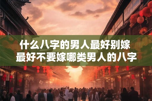 什么八字的男人最好别嫁 最好不要嫁哪类男人的八字