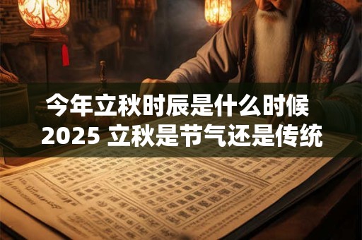 今年立秋时辰是什么时候 2025 立秋是节气还是传统节日