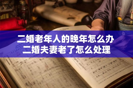 二婚老年人的晚年怎么办 二婚夫妻老了怎么处理