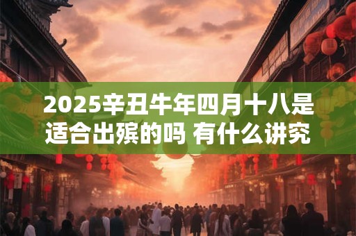 2025辛丑牛年四月十八是适合出殡的吗 有什么讲究